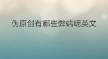 伪原创有哪些弊端呢英文 伪原创的弊端有哪些英文
