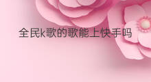 全民k歌的歌能上快手吗 全民k歌的歌怎么发快手