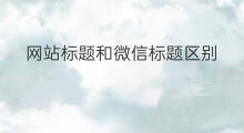 网站标题和微信标题区别 网站标题和域名的区别