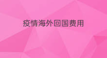 疫情海外回国费用 海外怎么回国