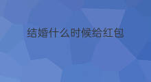 结婚什么时候给红包 结婚红包什么时候给
