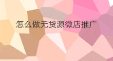 怎么做无货源微店推广 新手怎么做无货源店