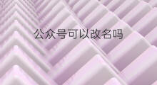 公众号可以改名吗 公众号如何改名