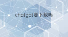 chatgpt要下载吗 chatgpt要下载app吗