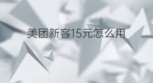 美团新客15元怎么用 美团新客抵用券怎么用