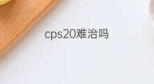 cps20难治吗 CPS20可用免疫治疗吗