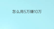 怎么用5万赚10万 怎么才能5万赚10万