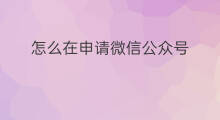 怎么在申请微信公众号 微信公众号怎么申请注册