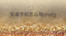 安卓手机怎么用chatgpt chatgpt安卓手机怎么用