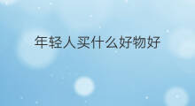 年轻人买什么好物好 年轻人常用社群软件哪个好 年轻人买什么好物好 年轻人常用社群软件哪个好