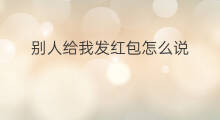 别人给我发红包怎么说 生日别人发红包怎么说