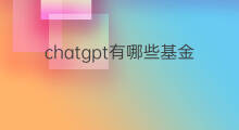 chatgpt有哪些基金 ChatGPT基金有哪些