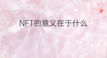 NFT的意义在于什么 nft意义在哪