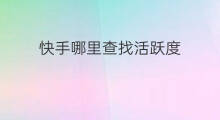 快手哪里查找活跃度 快手每天多少活跃度