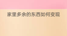 家里多余的东西如何变现 家里有什么东西能变现的