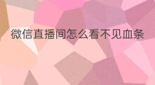 微信直播间怎么看不见血条 微信直播活动怎么看不见