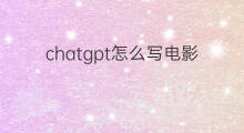 chatgpt怎么写电影解说文案 使用chatgpt写解说文案