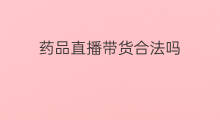 药品直播带货合法吗 帮人带货合法吗