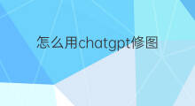 怎么用chatgpt修图 chatgpt可以修图吗