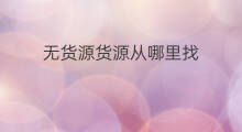 无货源货源从哪里找 无货源生鲜哪里找货源