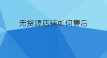 无货源店铺如何售后 无货源售后技巧