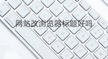 网站改浏览器标题好吗 网站怎样改浏览器标题栏