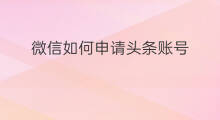 微信如何申请头条账号 微信账号如何申请头条号