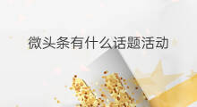 微头条有什么话题活动 微头条有什么活动么