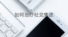 如何治疗社交焦虑 社交焦虑障碍如何治疗