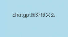chatgpt国外很火么 chatgpt国外股票很火么