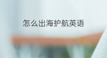怎么出海护航英语 怎么出海护航英文