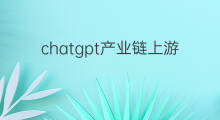 chatgpt产业链上游 chatgpt产业链