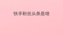 快手粉丝头条是啥 快手的粉丝头条是啥