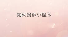 如何投诉小程序 怎么投诉微信小程序