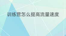 训练营怎么提高流量速度 训练营怎么提高流量上限 训练营怎么提高流量速度 训练营怎么提高流量上限