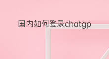 国内如何登录chatgpt chatgpt国内如何登录