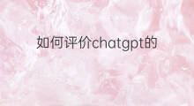 如何评价chatgpt的出现 chatgpt的出现