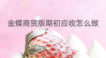金蝶商贸版期初应收怎么做 应收在金蝶怎么做