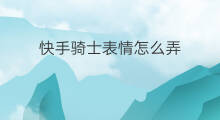 快手骑士表情怎么弄 快手直播骑士怎么弄
