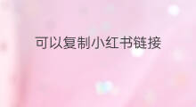 可以复制小红书链接 小红书复制文字怎么复制