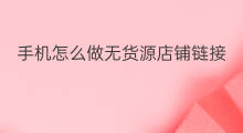 手机怎么做无货源店铺链接 无货源店铺怎么做动销