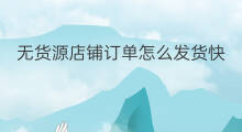 无货源店铺订单怎么发货快 无货源订单怎么发货