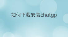 如何下载安装chatgpt苹果版(如何下载安装chatgpt)