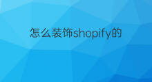 怎么装饰shopify的店铺 shopify怎么装饰店铺