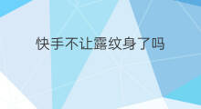 快手不让露纹身了吗 快手为什么不让露纹身