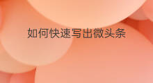 如何快速写出微头条 如何快速写出伪原创