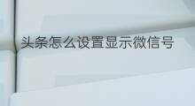 头条怎么设置显示微信号 头条怎么设置显示微信登录