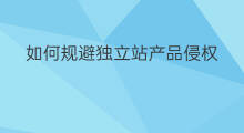 如何规避独立站产品侵权 独立站产品侵权吗