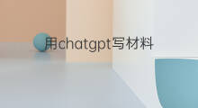用chatgpt写材料 怎么用chatgpt写材料