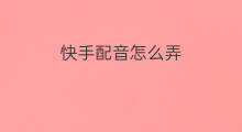 快手配音怎么弄 怎么弄快手配音本地